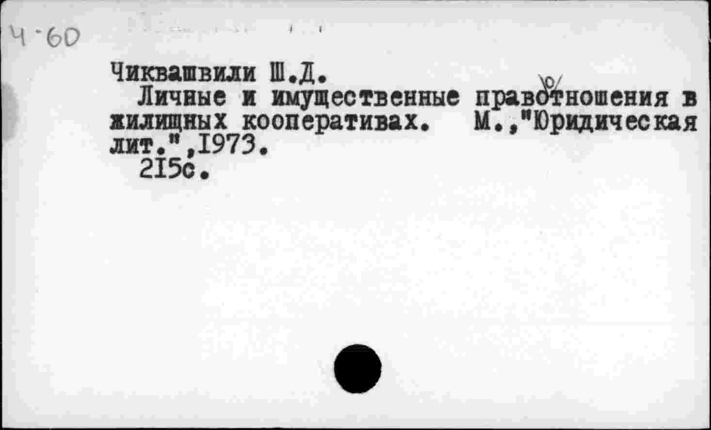 ﻿4 *6D
Чиквашвили Ш.Д.	w
Личные и имущественные правотношения в жилищных кооперативах. М.,"Юридическая лит.",1973.
215с.